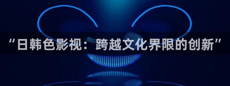 播播影院之麻豆av：“日韩色影视：跨越文化界限的创新”